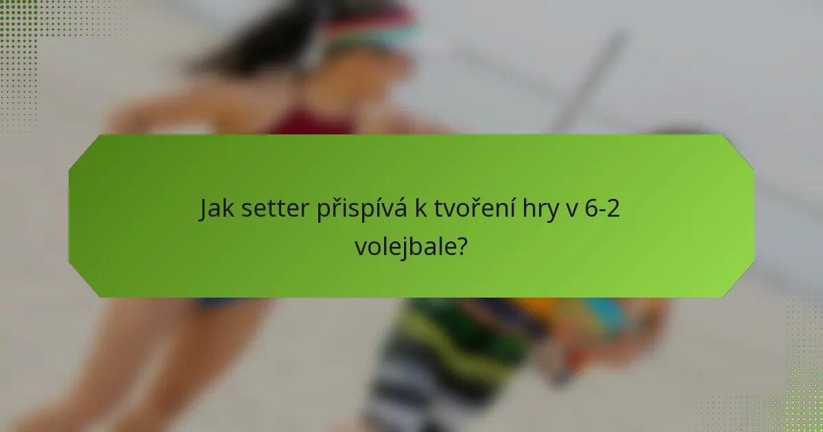 Jak setter přispívá k tvoření hry v 6-2 volejbale?