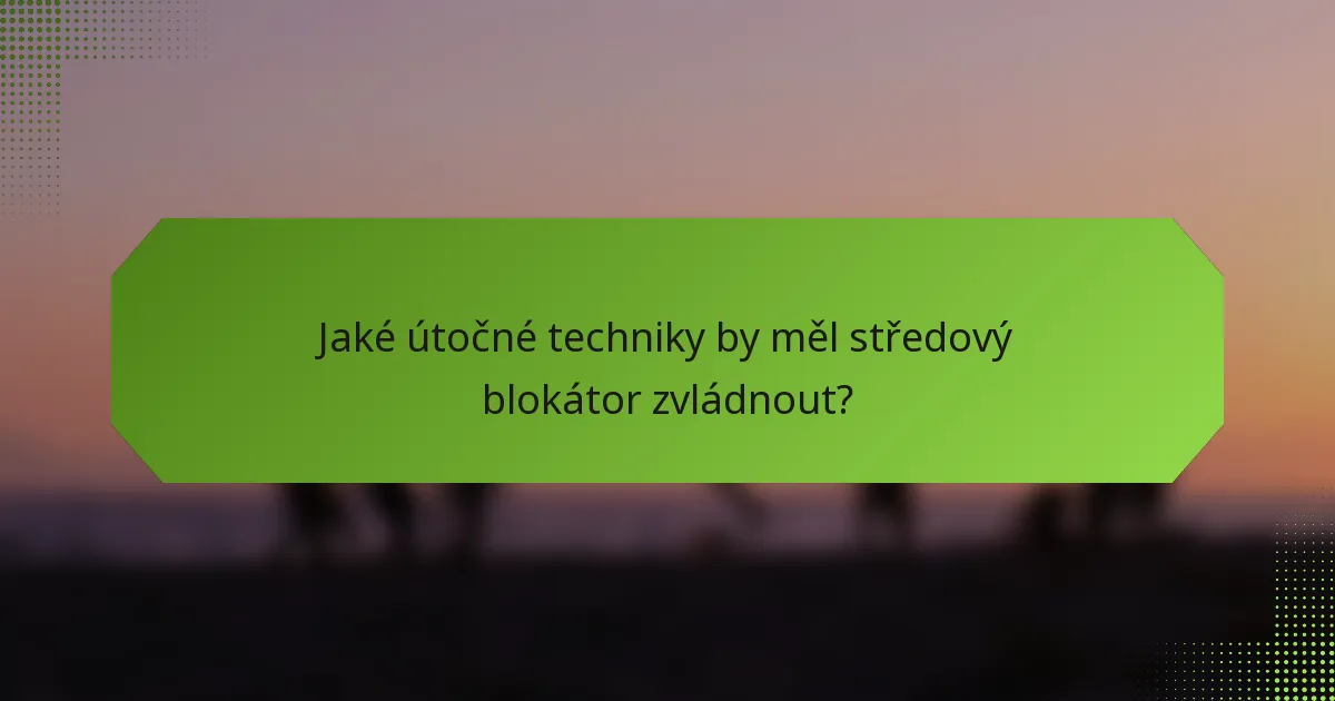 Jaké útočné techniky by měl středový blokátor zvládnout?